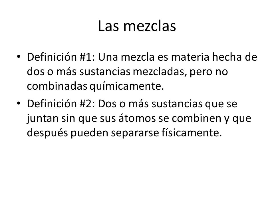 Las mezclas Definición #1: Una mezcla es materia hecha de dos o más sustancias mezcladas, pero no combinadas químicamente.