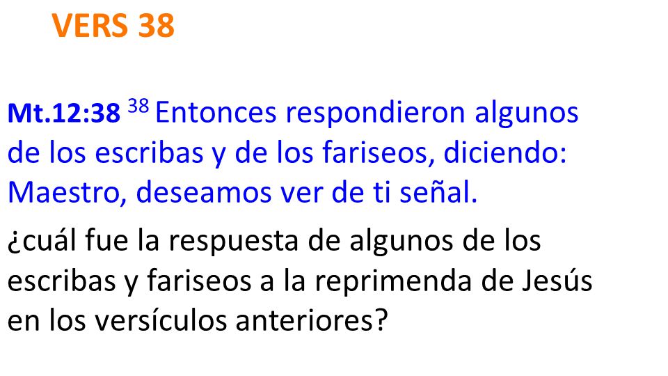 Vers 38 Mt.12:38 38 Entonces respondieron algunos de los escribas y de los fariseos, diciendo: Maestro, deseamos ver de ti señal.