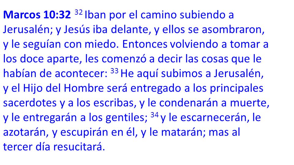 Marcos 10:32 32 Iban por el camino subiendo a Jerusalén; y Jesús iba delante, y ellos se asombraron, y le seguían con miedo.