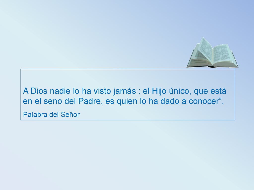 A Dios nadie lo ha visto jamás : el Hijo único, que está en el seno del Padre, es quien lo ha dado a conocer .