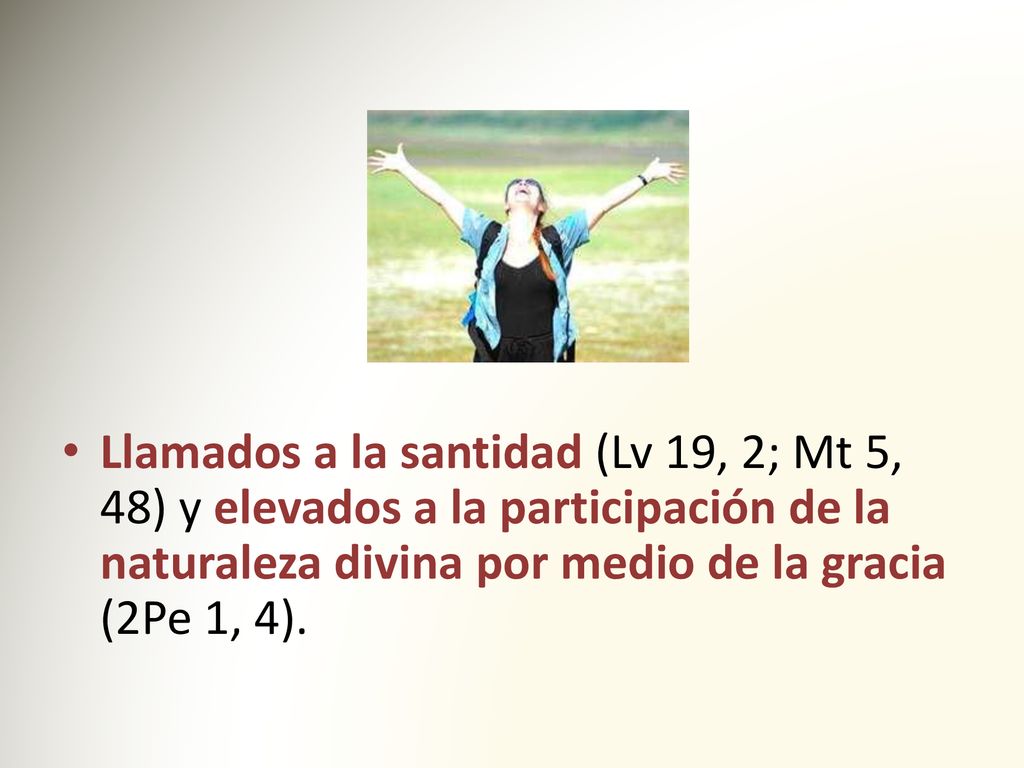 Llamados a la santidad (Lv 19, 2; Mt 5, 48) y elevados a la participación de la naturaleza divina por medio de la gracia (2Pe 1, 4).