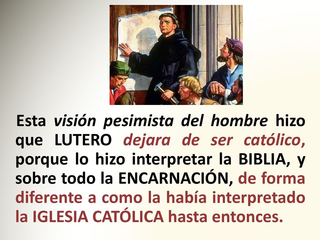 Esta visión pesimista del hombre hizo que LUTERO dejara de ser católico, porque lo hizo interpretar la BIBLIA, y sobre todo la ENCARNACIÓN, de forma diferente a como la había interpretado la IGLESIA CATÓLICA hasta entonces.