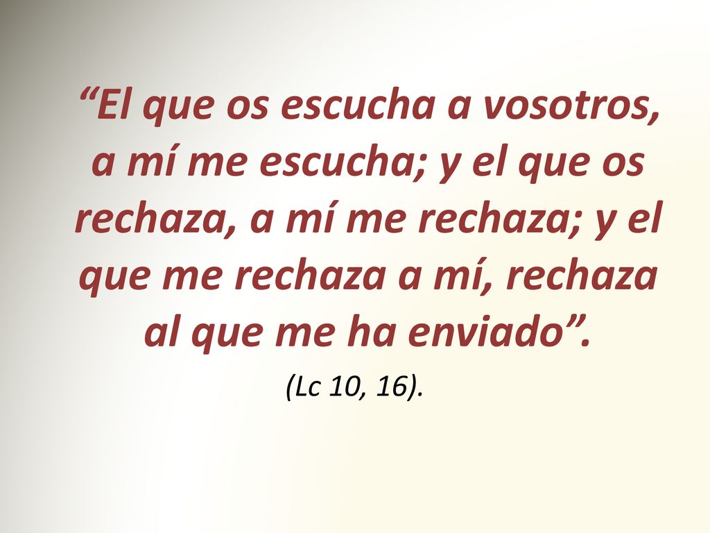 El que os escucha a vosotros, a mí me escucha; y el que os rechaza, a mí me rechaza; y el que me rechaza a mí, rechaza al que me ha enviado .