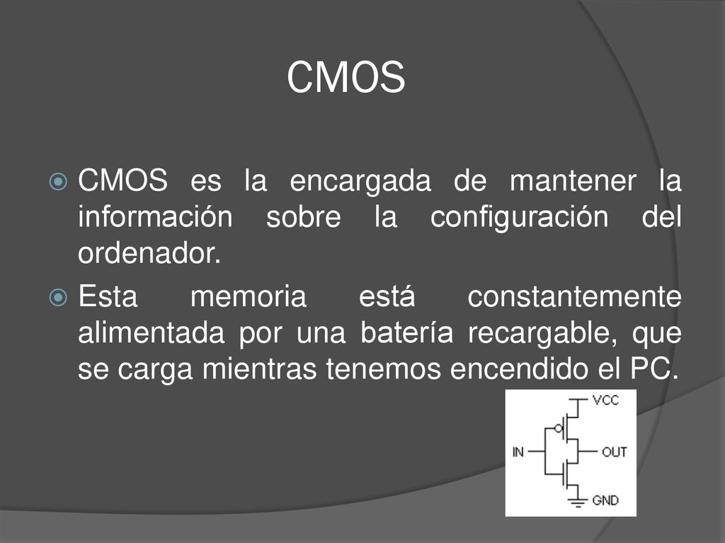 CMOS CMOS es la encargada de mantener la información sobre la configuración del ordenador.