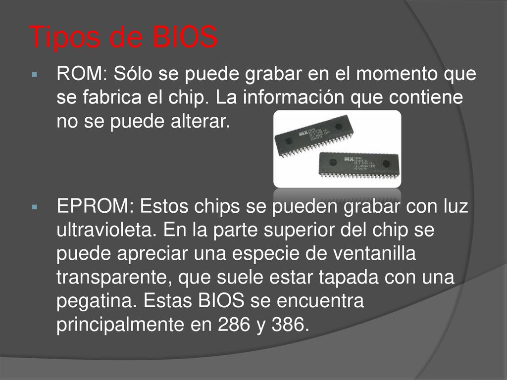 Tipos de BIOS ROM: Sólo se puede grabar en el momento que se fabrica el chip. La información que contiene no se puede alterar.