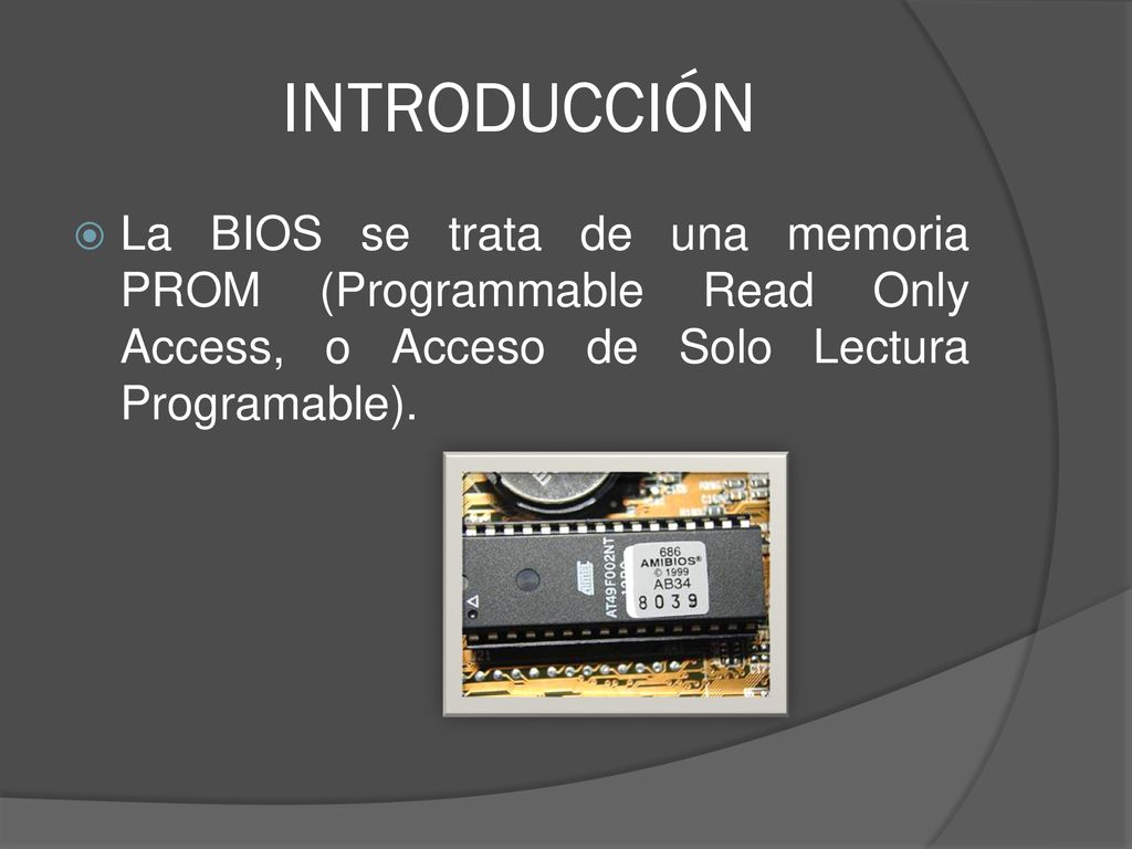 INTRODUCCIÓN La BIOS se trata de una memoria PROM (Programmable Read Only Access, o Acceso de Solo Lectura Programable).