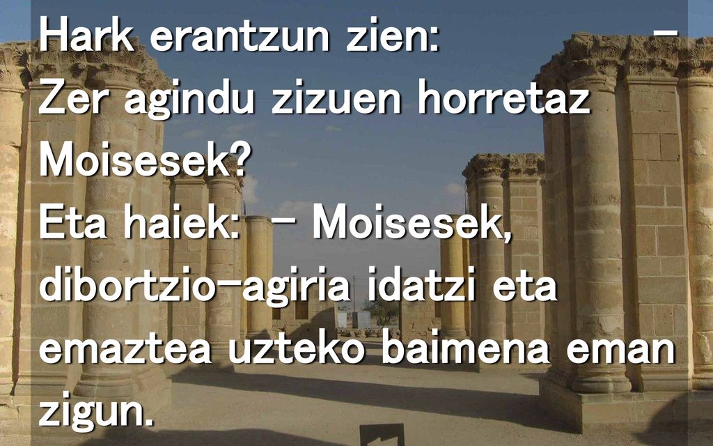 Hark erantzun zien: – Zer agindu zizuen horretaz Moisesek