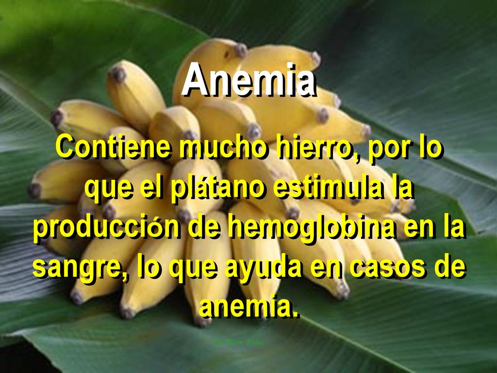Anemia Contiene mucho hierro, por lo que el plátano estimula la producción de hemoglobina en la sangre, lo que ayuda en casos de anemia.
