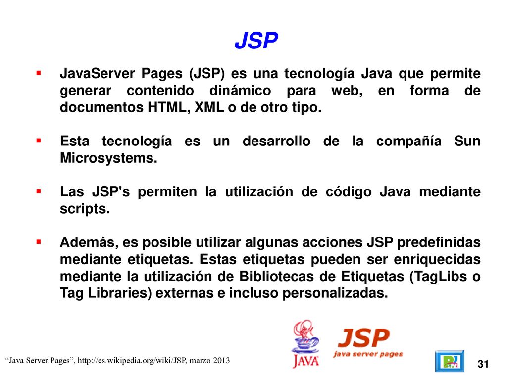 JSP JavaServer Pages (JSP) es una tecnología Java que permite generar contenido dinámico para web, en forma de documentos HTML, XML o de otro tipo.