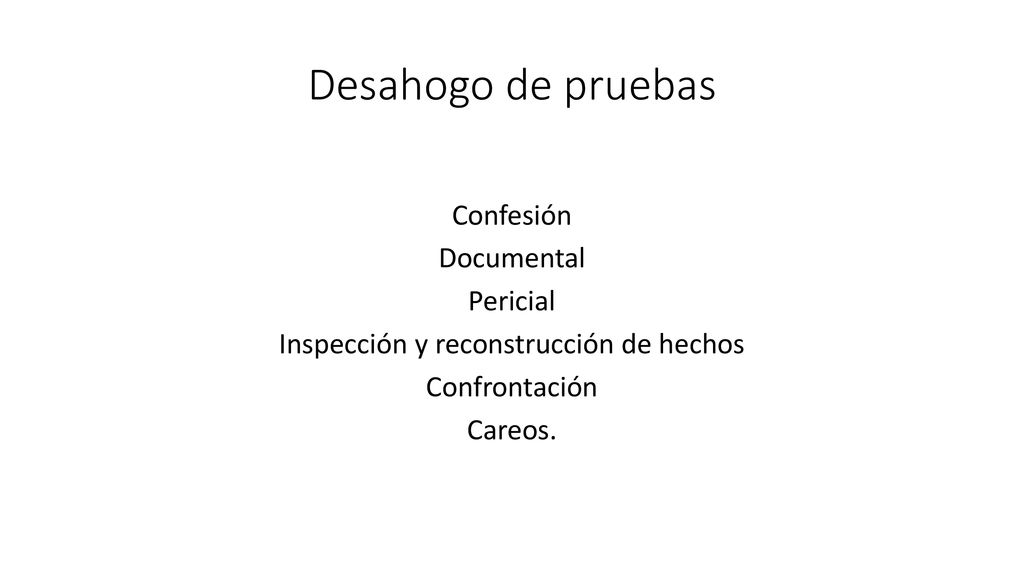 Desahogo de pruebas Confesión Documental Pericial Inspección y reconstrucción de hechos Confrontación Careos.