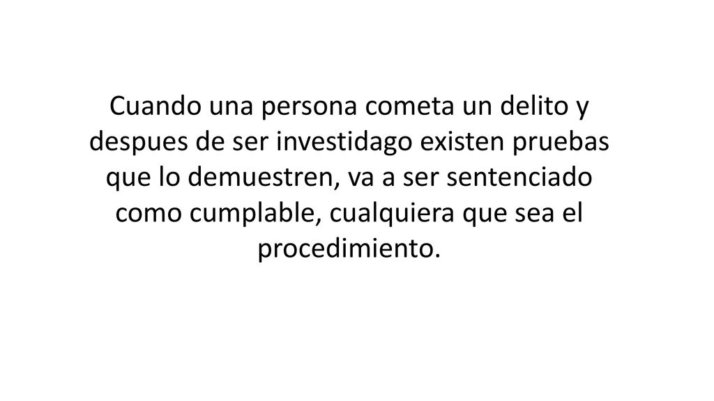 Cuando una persona cometa un delito y despues de ser investidago existen pruebas que lo demuestren, va a ser sentenciado como cumplable, cualquiera que sea el procedimiento.