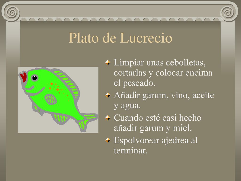 Plato de Lucrecio Limpiar unas cebolletas, cortarlas y colocar encima el pescado. Añadir garum, vino, aceite y agua.