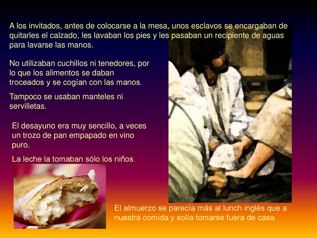 A los invitados, antes de colocarse a la mesa, unos esclavos se encargaban de quitarles el calzado, les lavaban los pies y les pasaban un recipiente de aguas para lavarse las manos.