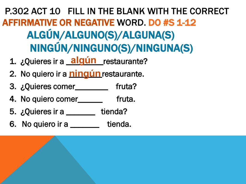 p.302 ACT 10 Fill in the blank with the correct AFFIRMATIVE or NEGATIVE word. DO #s 1-12 algún/alguno(s)/alguna(s) ningún/ninguno(s)/ninguna(s)