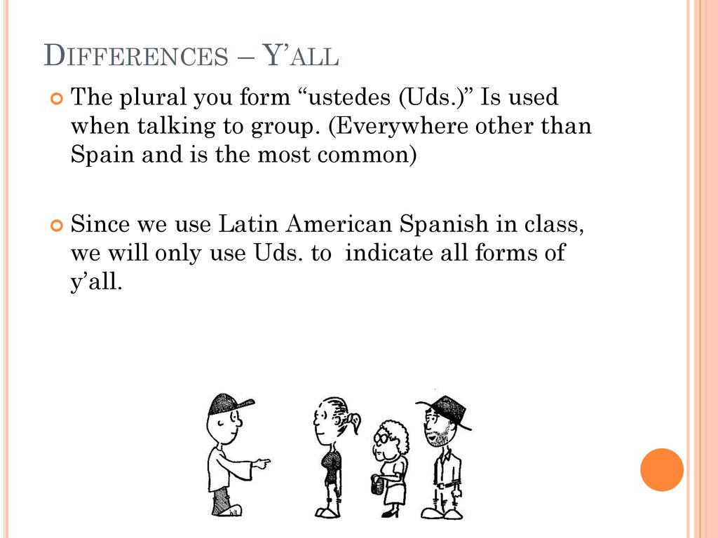 Differences – Y’all The plural you form ustedes (Uds.) Is used when talking to group. (Everywhere other than Spain and is the most common)