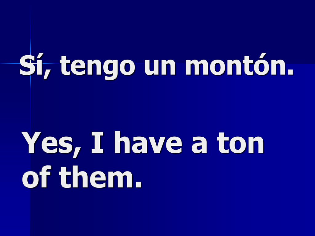 Sí, tengo un montón. Yes, I have a ton of them.