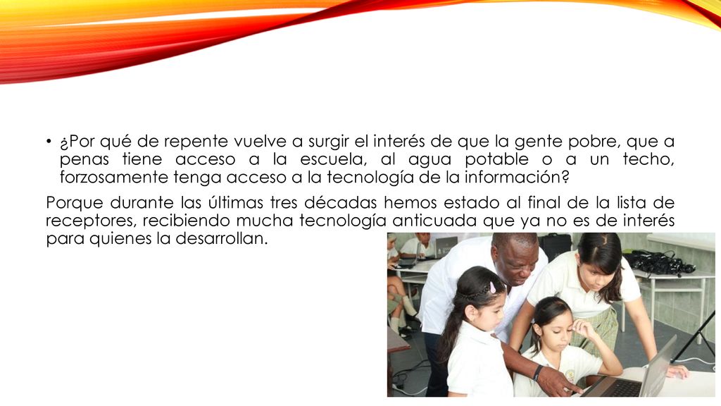 ¿Por qué de repente vuelve a surgir el interés de que la gente pobre, que a penas tiene acceso a la escuela, al agua potable o a un techo, forzosamente tenga acceso a la tecnología de la información