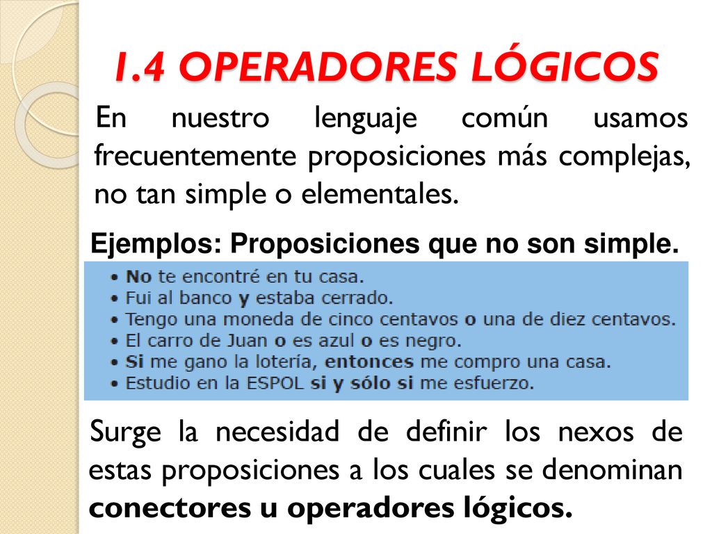 1.4 OPERADORES LÓGICOS En nuestro lenguaje común usamos frecuentemente proposiciones más complejas, no tan simple o elementales.