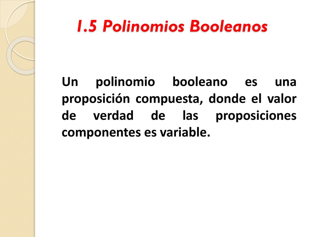 1.5 Polinomios Booleanos Un polinomio booleano es una proposición compuesta, donde el valor de verdad de las proposiciones componentes es variable.