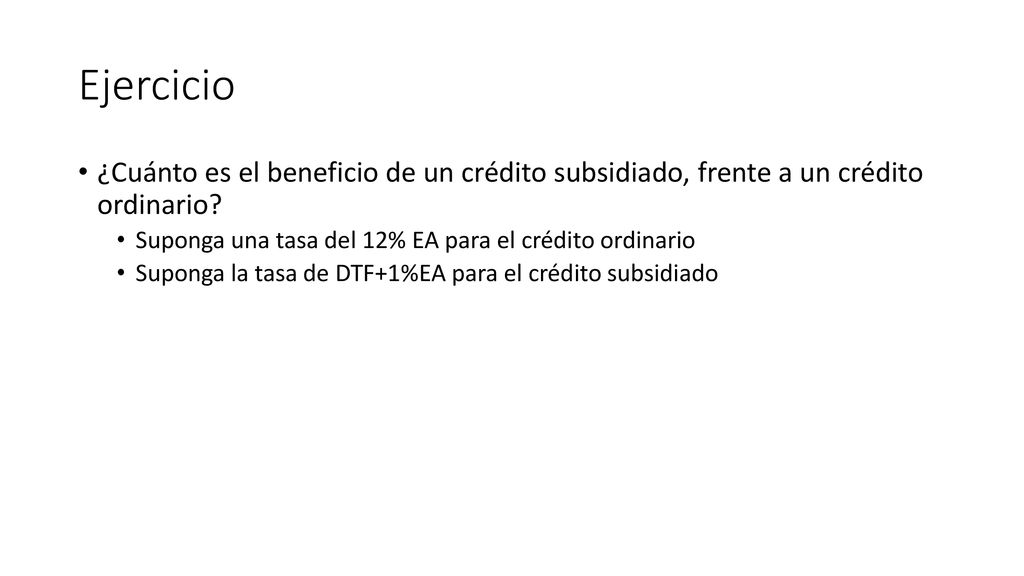 Ejercicio ¿Cuánto es el beneficio de un crédito subsidiado, frente a un crédito ordinario Suponga una tasa del 12% EA para el crédito ordinario.