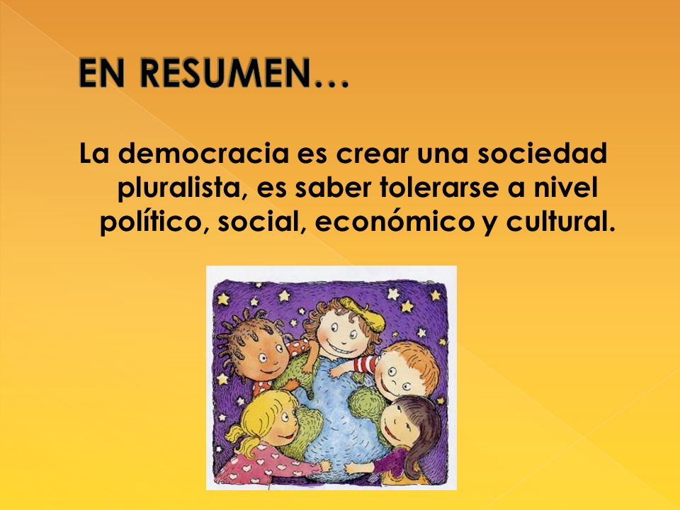 EN RESUMEN… La democracia es crear una sociedad pluralista, es saber tolerarse a nivel político, social, económico y cultural.