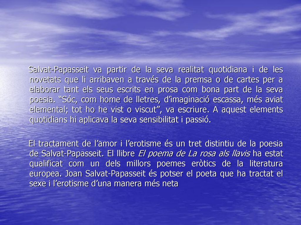 Salvat-Papasseit va partir de la seva realitat quotidiana i de les novetats que li arribaven a través de la premsa o de cartes per a elaborar tant els seus escrits en prosa com bona part de la seva poesia. Sóc, com home de lletres, d’imaginació escassa, més aviat elemental; tot ho he vist o viscut , va escriure. A aquest elements quotidians hi aplicava la seva sensibilitat i passió.