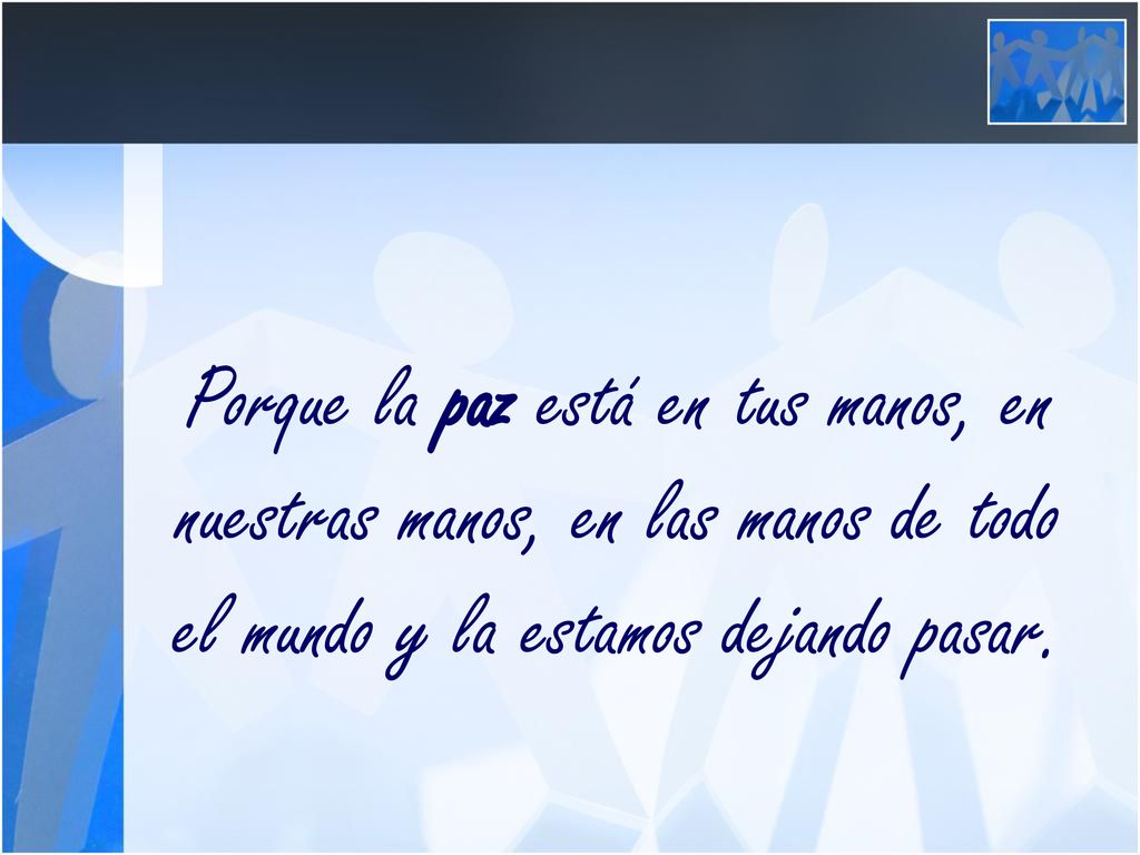 Porque la paz está en tus manos, en nuestras manos, en las manos de todo el mundo y la estamos dejando pasar.
