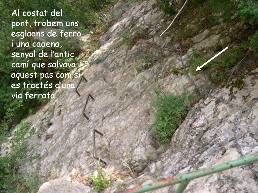 Al costat del pont, trobem uns esglaons de ferro i una cadena, senyal de l’antic camí que salvava aquest pas com si es tractés d’una via ferrata