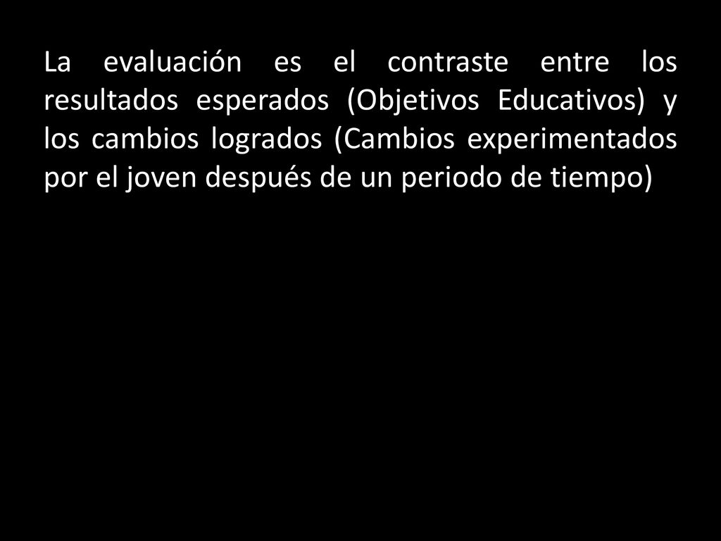 La evaluación es el contraste entre los resultados esperados (Objetivos Educativos) y los cambios logrados (Cambios experimentados por el joven después de un periodo de tiempo)