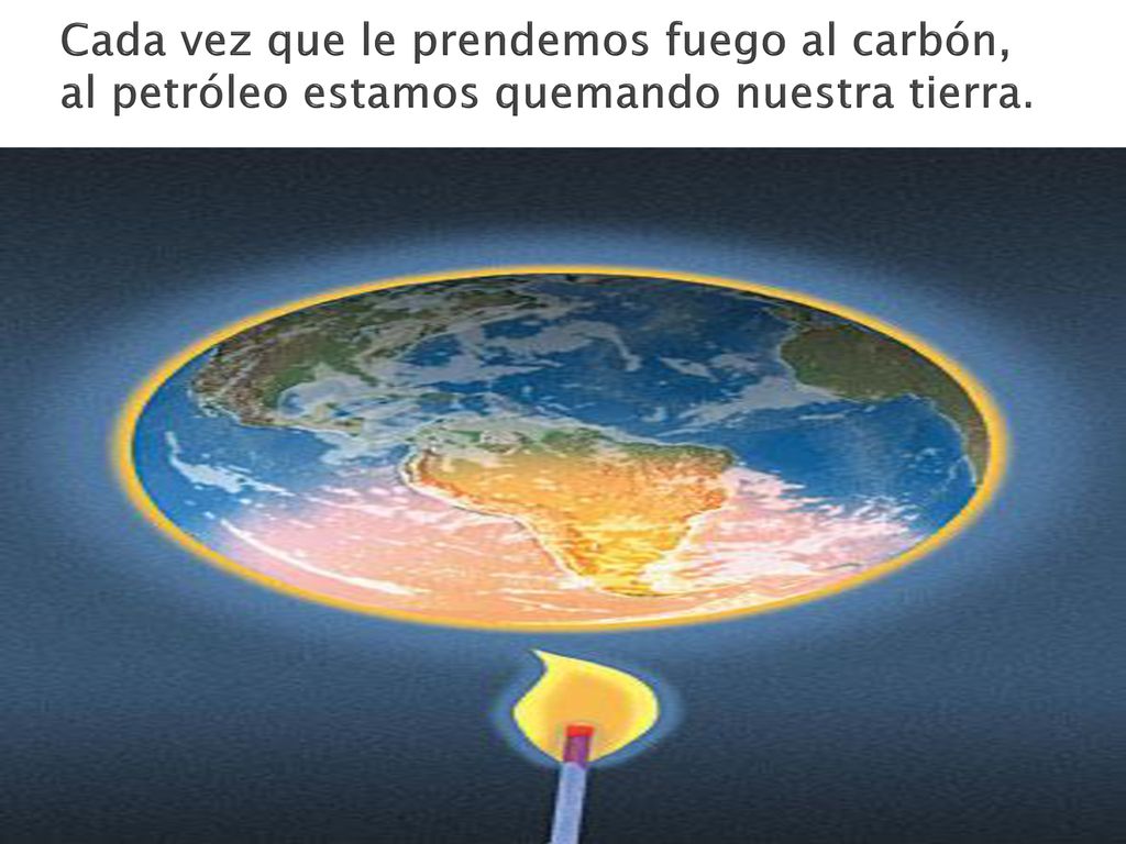 Cada vez que le prendemos fuego al carbón, al petróleo estamos quemando nuestra tierra.