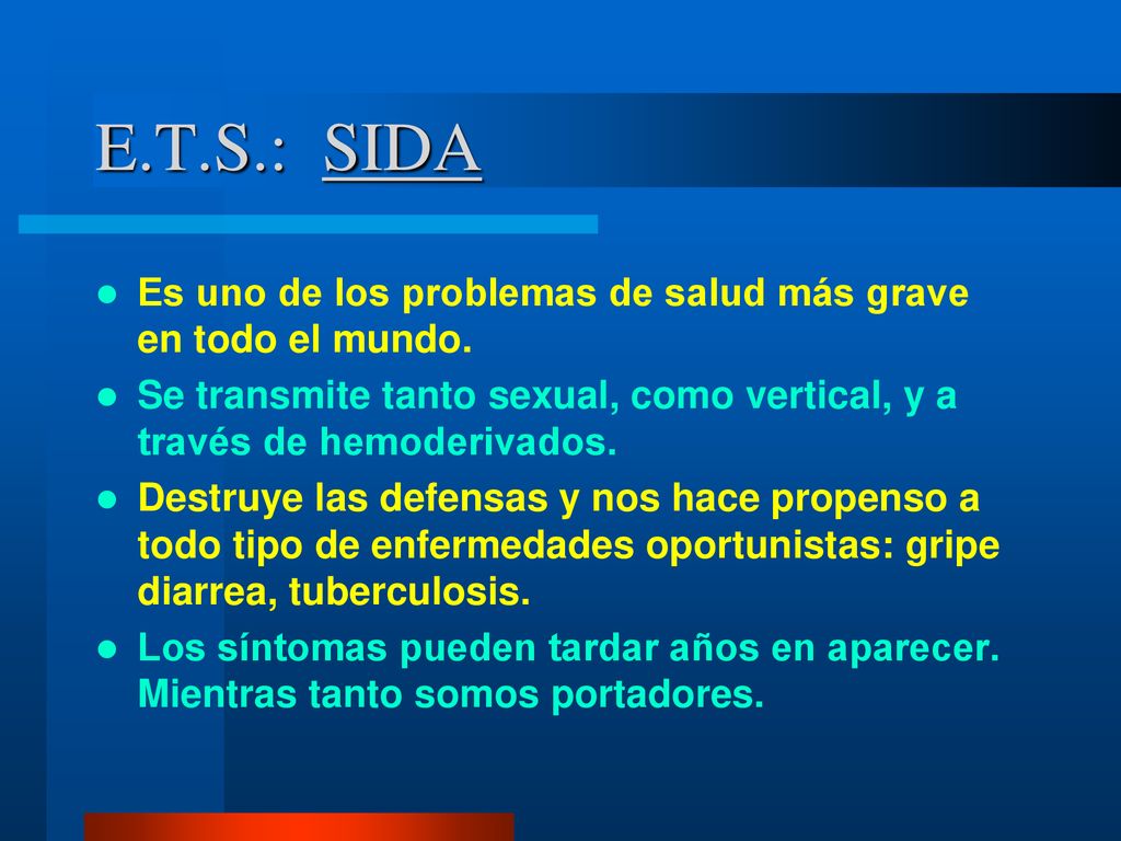 E.T.S.: SIDA Es uno de los problemas de salud más grave en todo el mundo. Se transmite tanto sexual, como vertical, y a través de hemoderivados.
