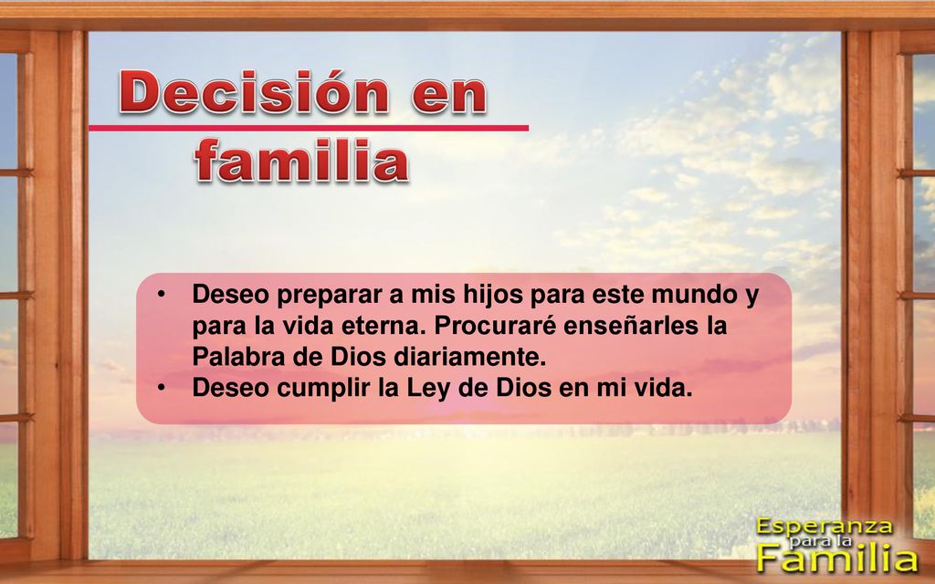 Decisión en familia Deseo preparar a mis hijos para este mundo y para la vida eterna. Procuraré enseñarles la Palabra de Dios diariamente.