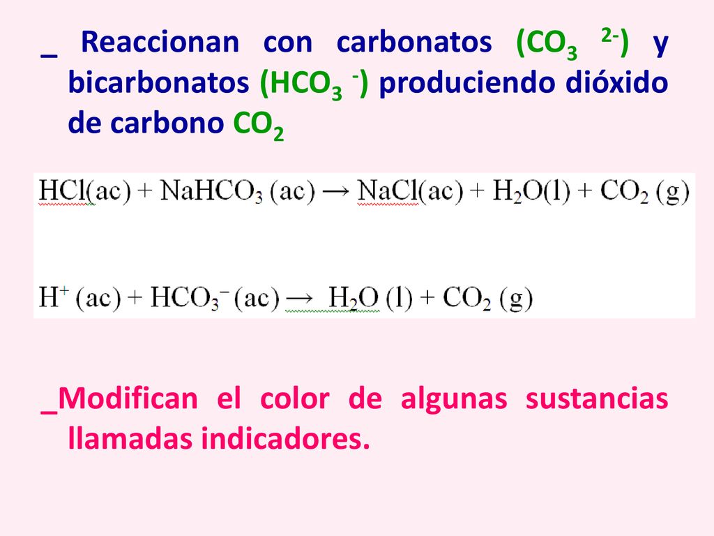 _ Reaccionan con carbonatos (CO3 2-) y bicarbonatos (HCO3 -) produciendo dióxido de carbono CO2 _Modifican el color de algunas sustancias llamadas indicadores.