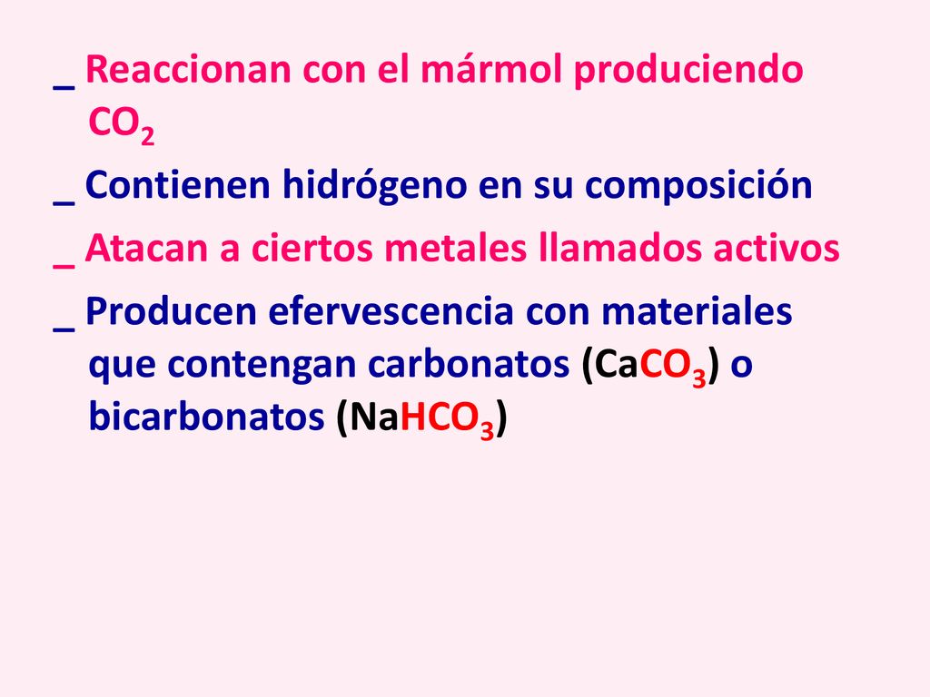 _ Reaccionan con el mármol produciendo CO2 _ Contienen hidrógeno en su composición _ Atacan a ciertos metales llamados activos _ Producen efervescencia con materiales que contengan carbonatos (CaCO3) o bicarbonatos (NaHCO3)