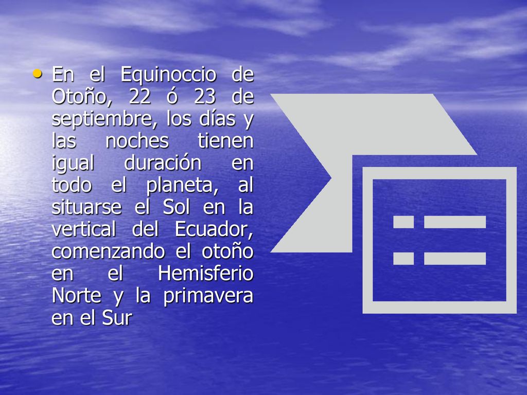 En el Equinoccio de Otoño, 22 ó 23 de septiembre, los días y las noches tienen igual duración en todo el planeta, al situarse el Sol en la vertical del Ecuador, comenzando el otoño en el Hemisferio Norte y la primavera en el Sur