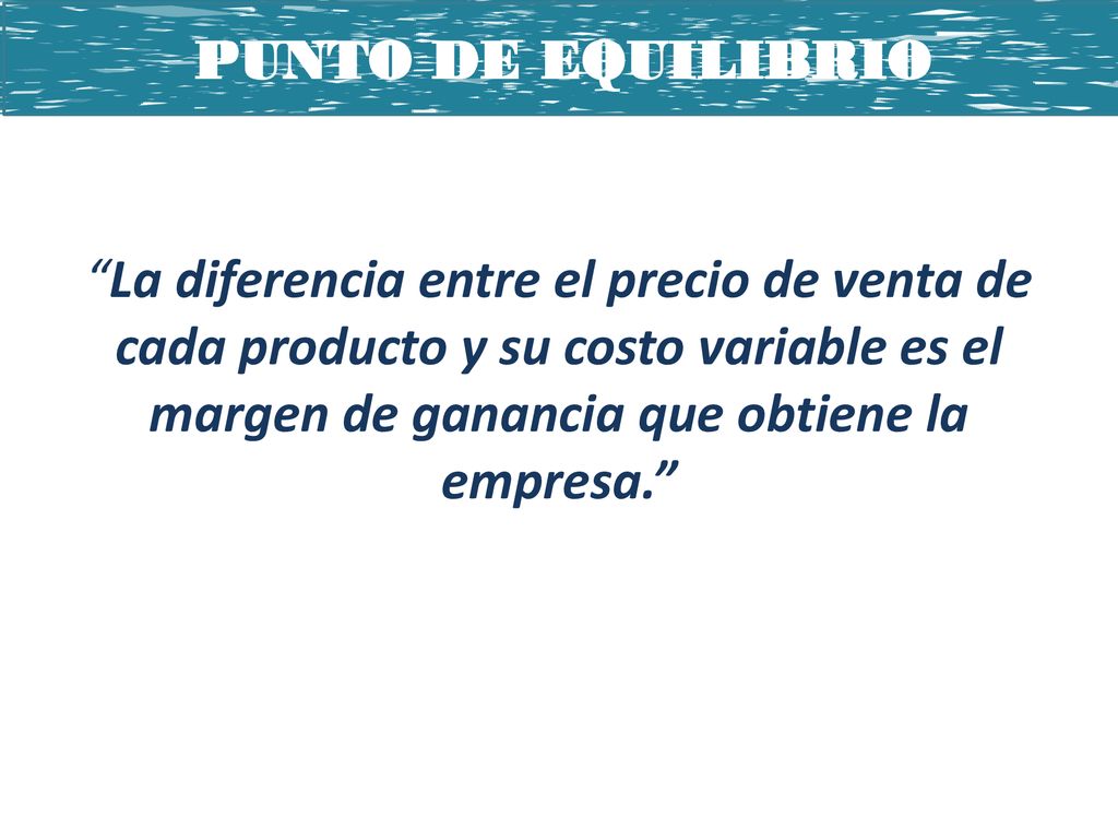 PUNTO DE EQUILIBRIO La diferencia entre el precio de venta de cada producto y su costo variable es el margen de ganancia que obtiene la empresa.