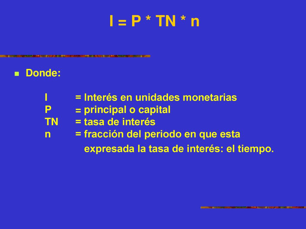 I = P * TN * n Donde: I = Interés en unidades monetarias P = principal o capital TN = tasa de interés n = fracción del periodo en que esta.
