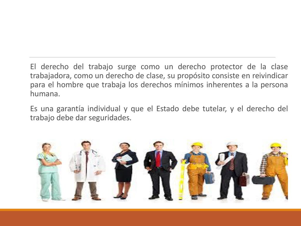 El derecho del trabajo surge como un derecho protector de la clase trabajadora, como un derecho de clase, su propósito consiste en reivindicar para el hombre que trabaja los derechos mínimos inherentes a la persona humana.