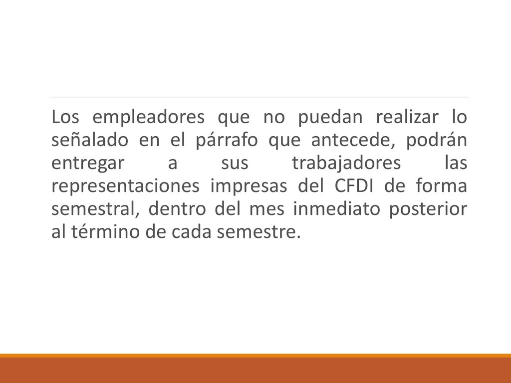 Los empleadores que no puedan realizar lo señalado en el párrafo que antecede, podrán entregar a sus trabajadores las representaciones impresas del CFDI de forma semestral, dentro del mes inmediato posterior al término de cada semestre.