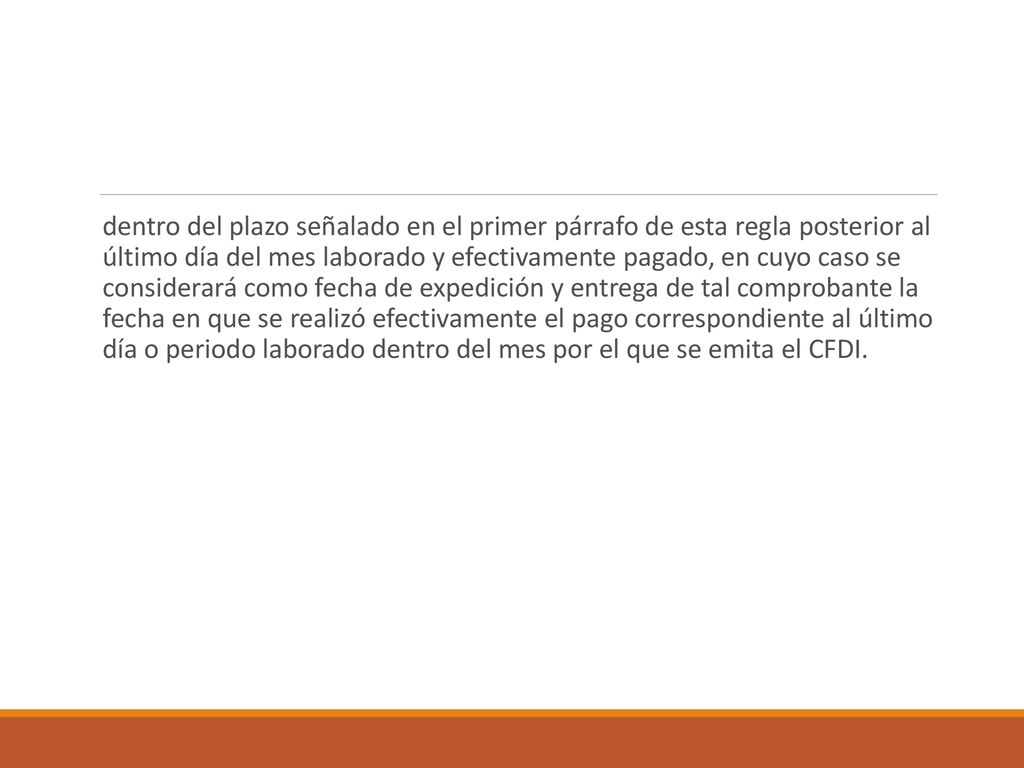 dentro del plazo señalado en el primer párrafo de esta regla posterior al último día del mes laborado y efectivamente pagado, en cuyo caso se considerará como fecha de expedición y entrega de tal comprobante la fecha en que se realizó efectivamente el pago correspondiente al último día o periodo laborado dentro del mes por el que se emita el CFDI.