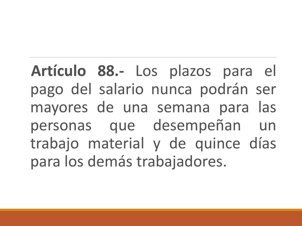 Artículo 88.- Los plazos para el pago del salario nunca podrán ser mayores de una semana para las personas que desempeñan un trabajo material y de quince días para los demás trabajadores.