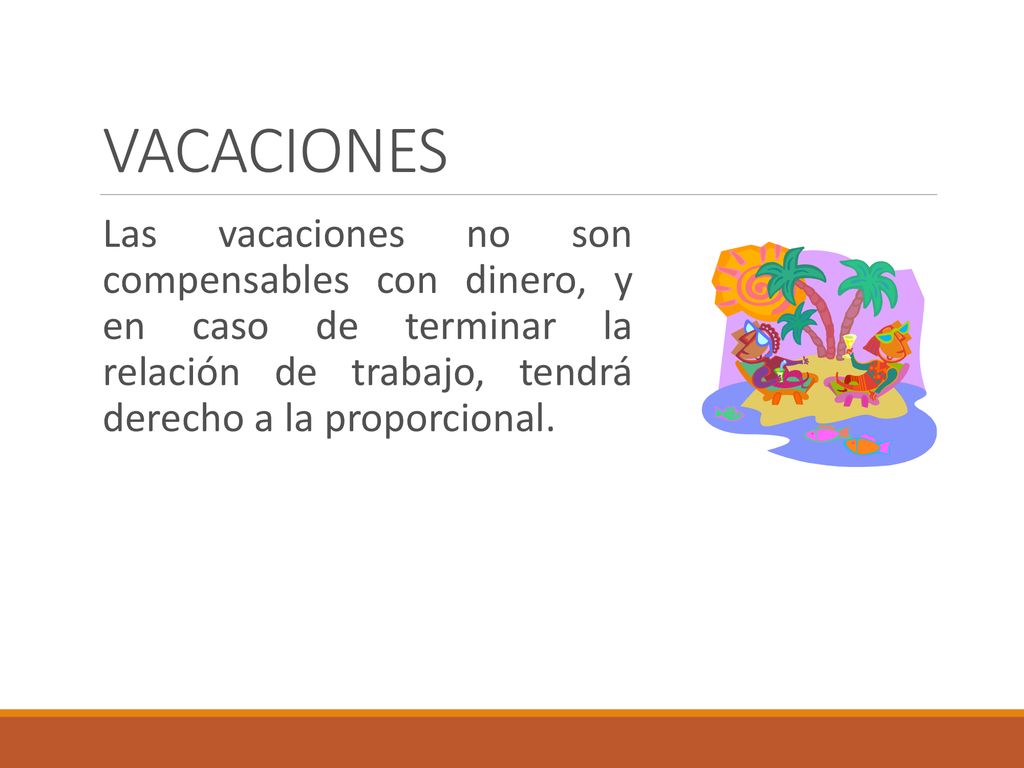 VACACIONES Las vacaciones no son compensables con dinero, y en caso de terminar la relación de trabajo, tendrá derecho a la proporcional.