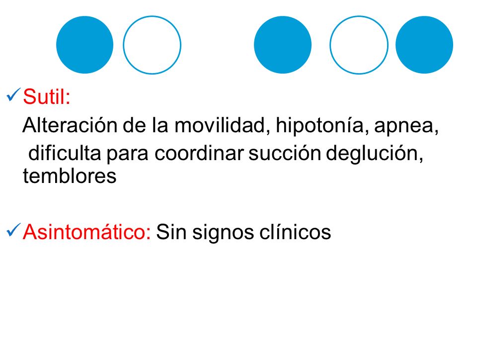 Sutil: Alteración de la movilidad, hipotonía, apnea, dificulta para coordinar succión deglución, temblores.