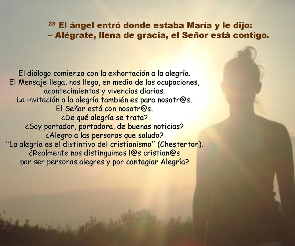 28 El ángel entró donde estaba María y le dijo: – Alégrate, llena de gracia, el Señor está contigo.