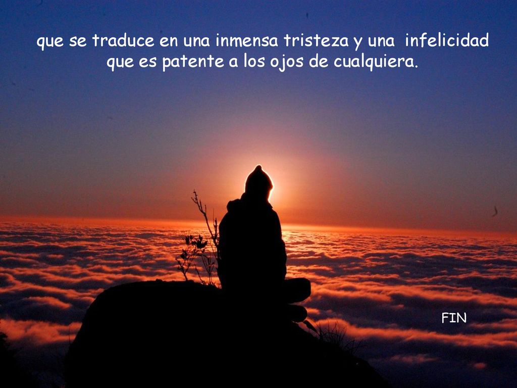 que se traduce en una inmensa tristeza y una infelicidad que es patente a los ojos de cualquiera.