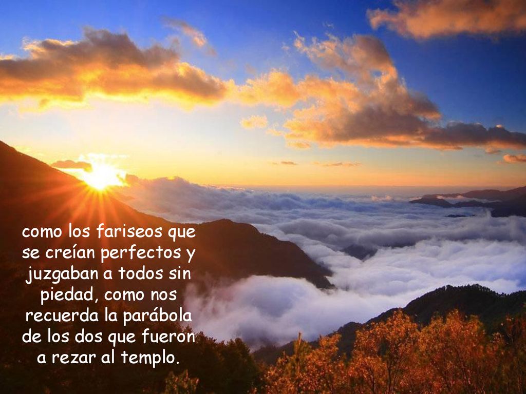 como los fariseos que se creían perfectos y juzgaban a todos sin piedad, como nos recuerda la parábola de los dos que fueron a rezar al templo.