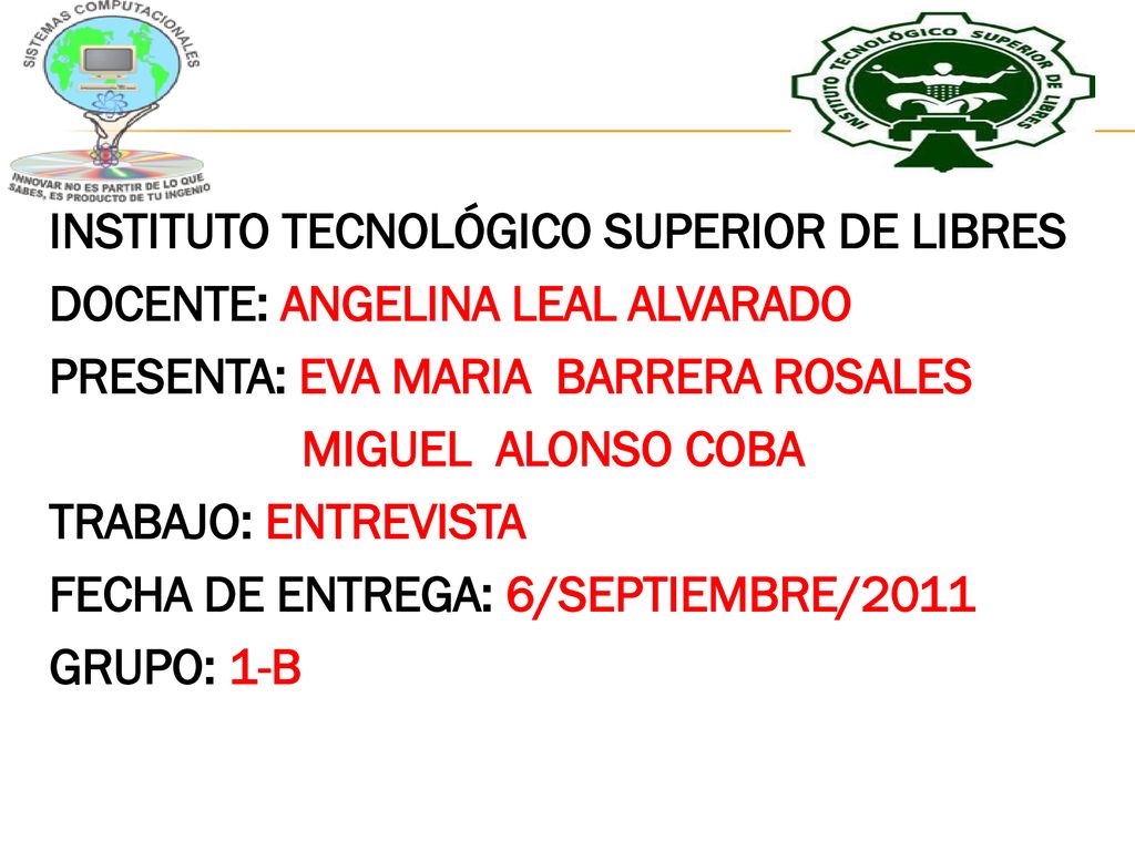 INSTITUTO TECNOLÓGICO SUPERIOR DE LIBRES DOCENTE: ANGELINA LEAL ALVARADO PRESENTA: EVA MARIA BARRERA ROSALES MIGUEL ALONSO COBA TRABAJO: ENTREVISTA FECHA DE ENTREGA: 6/SEPTIEMBRE/2011 GRUPO: 1-B
