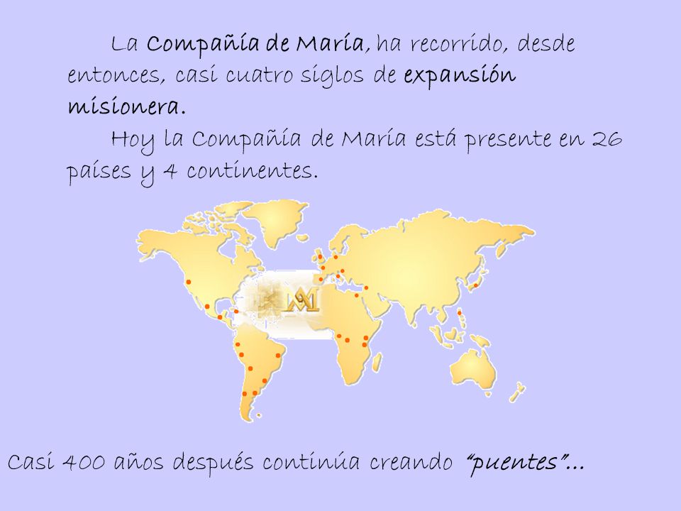 La Compañía de María, ha recorrido, desde entonces, casi cuatro siglos de expansión misionera. Hoy la Compañía de María está presente en 26 países y 4 continentes.