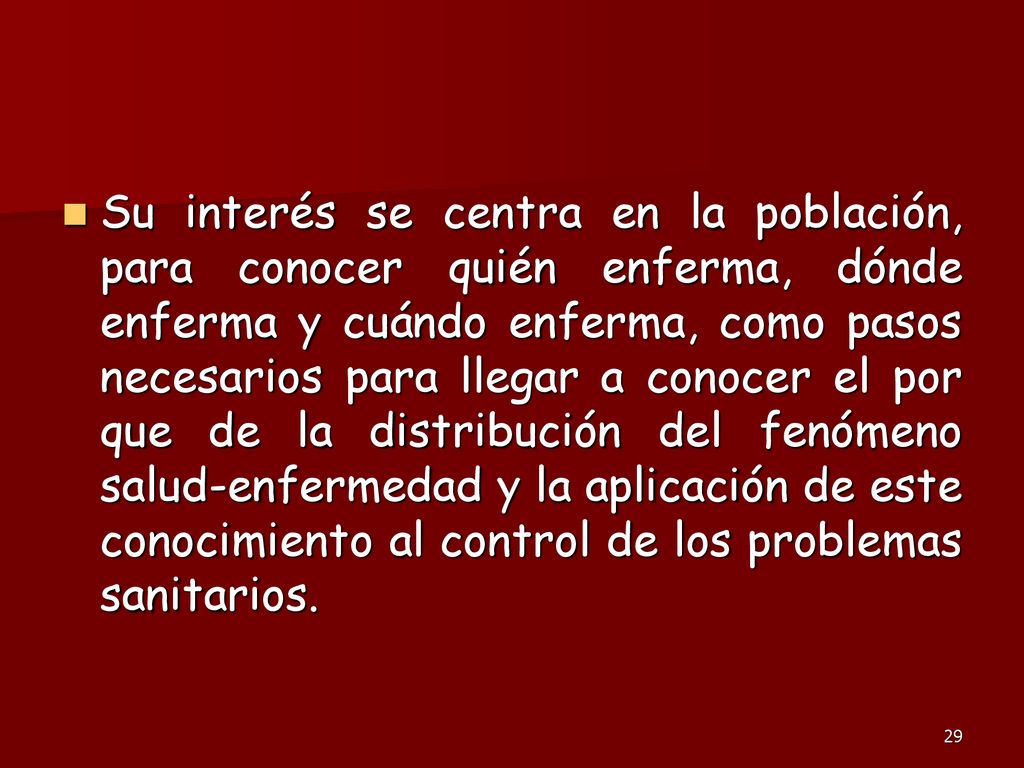 Su interés se centra en la población, para conocer quién enferma, dónde enferma y cuándo enferma, como pasos necesarios para llegar a conocer el por que de la distribución del fenómeno salud-enfermedad y la aplicación de este conocimiento al control de los problemas sanitarios.