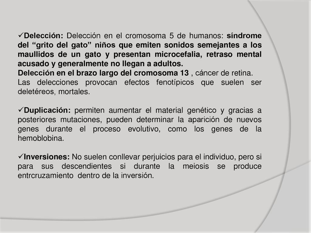 Delección: Delección en el cromosoma 5 de humanos: síndrome del grito del gato niños que emiten sonidos semejantes a los maullidos de un gato y presentan microcefalia, retraso mental acusado y generalmente no llegan a adultos.
